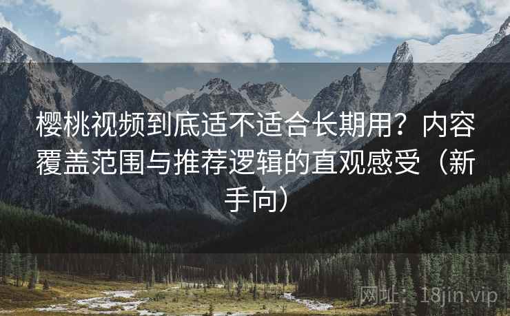 樱桃视频到底适不适合长期用？内容覆盖范围与推荐逻辑的直观感受（新手向）