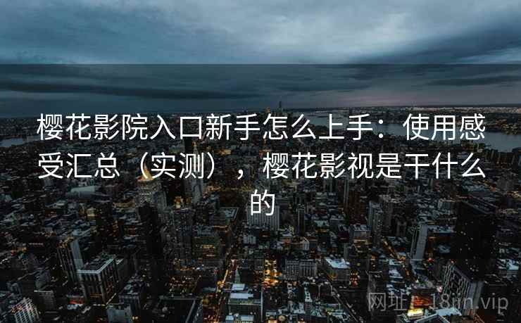 樱花影院入口新手怎么上手：使用感受汇总（实测），樱花影视是干什么的