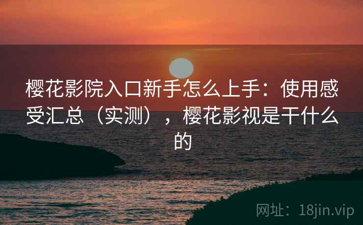 樱花影院入口新手怎么上手：使用感受汇总（实测），樱花影视是干什么的