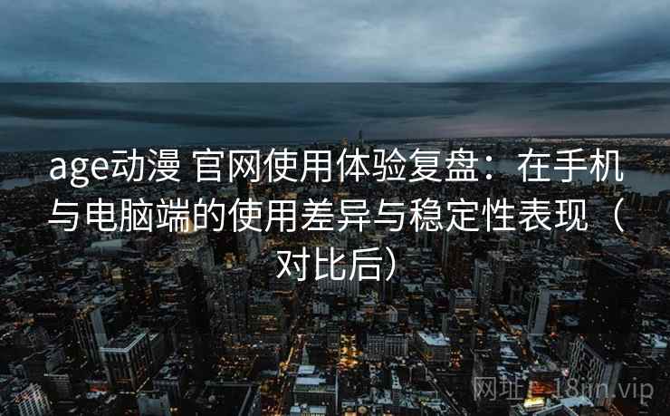 age动漫 官网使用体验复盘：在手机与电脑端的使用差异与稳定性表现（对比后）