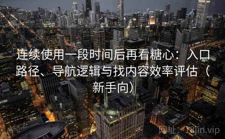 连续使用一段时间后再看糖心：入口路径、导航逻辑与找内容效率评估（新手向）