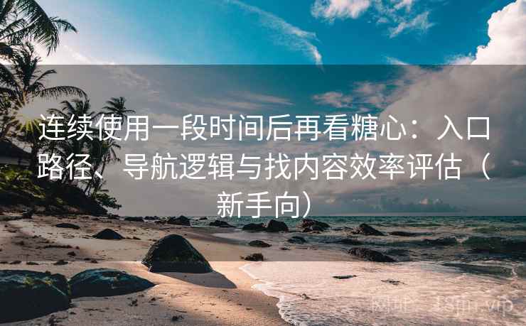 连续使用一段时间后再看糖心：入口路径、导航逻辑与找内容效率评估（新手向）