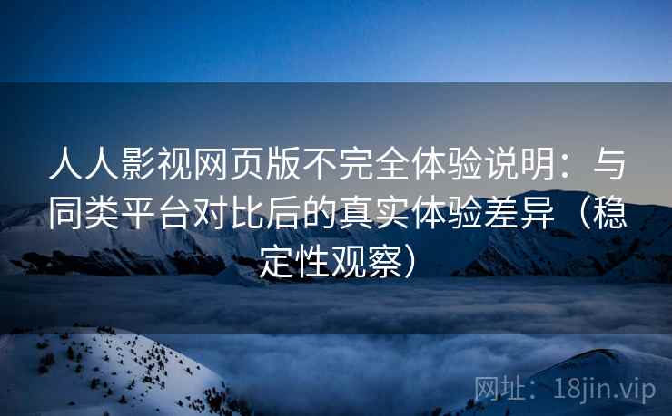 人人影视网页版不完全体验说明：与同类平台对比后的真实体验差异（稳定性观察）