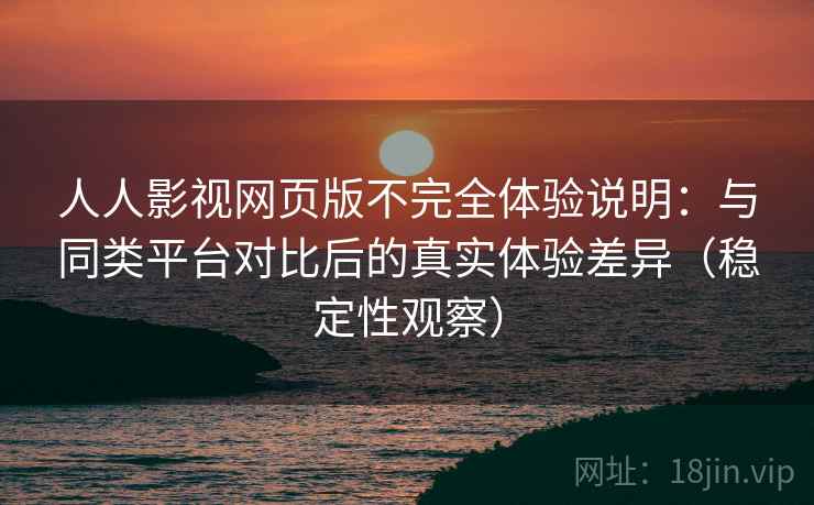 人人影视网页版不完全体验说明：与同类平台对比后的真实体验差异（稳定性观察）