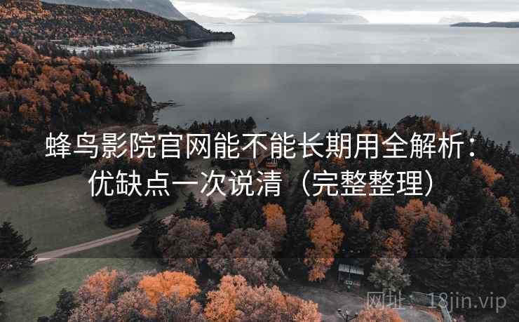 蜂鸟影院官网能不能长期用全解析：优缺点一次说清（完整整理）