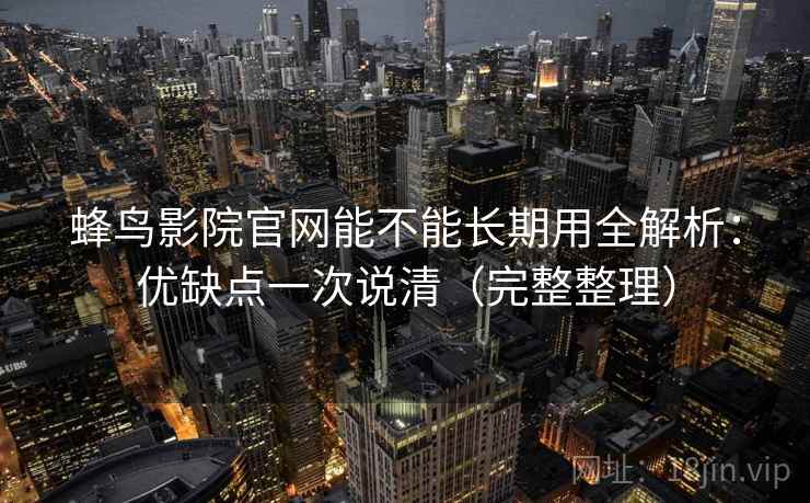 蜂鸟影院官网能不能长期用全解析：优缺点一次说清（完整整理）