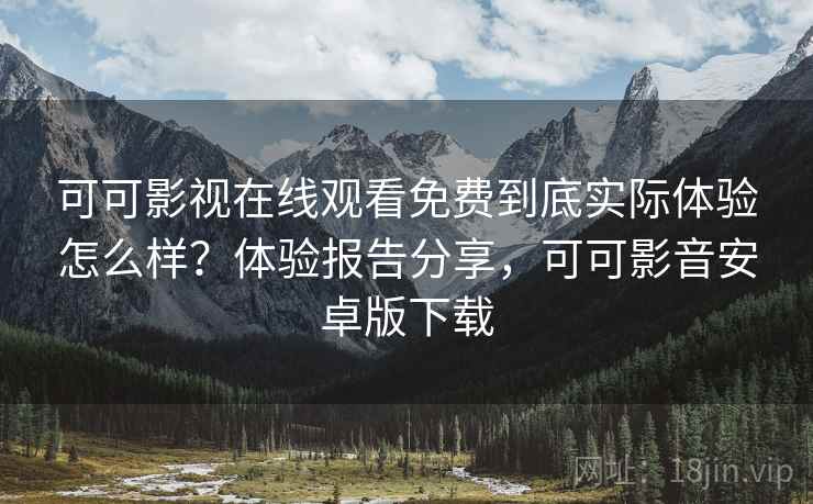 可可影视在线观看免费到底实际体验怎么样？体验报告分享，可可影音安卓版下载