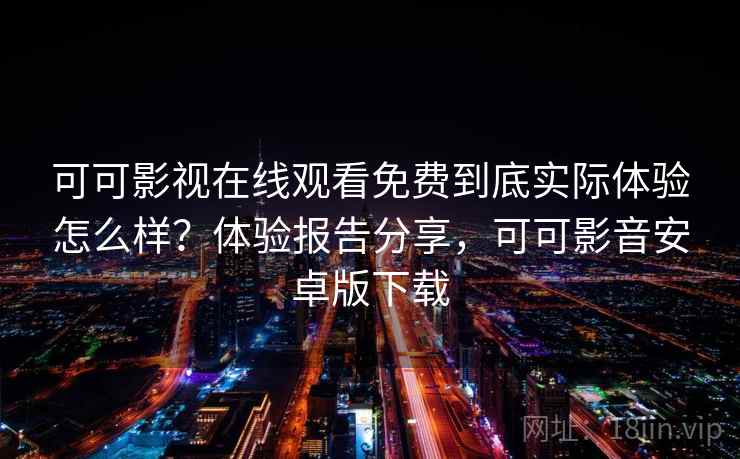 可可影视在线观看免费到底实际体验怎么样？体验报告分享，可可影音安卓版下载