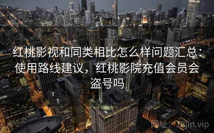 红桃影视和同类相比怎么样问题汇总：使用路线建议，红桃影院充值会员会盗号吗
