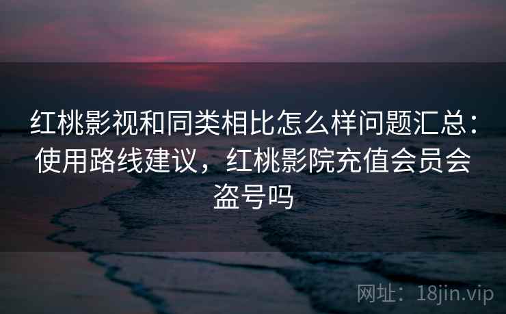 红桃影视和同类相比怎么样问题汇总：使用路线建议，红桃影院充值会员会盗号吗