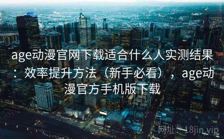 age动漫官网下载适合什么人实测结果：效率提升方法（新手必看），age动漫官方手机版下载