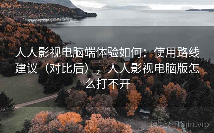 人人影视电脑端体验如何：使用路线建议（对比后），人人影视电脑版怎么打不开