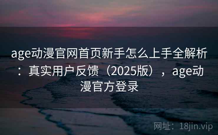 age动漫官网首页新手怎么上手全解析：真实用户反馈（2025版），age动漫官方登录