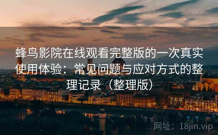 蜂鸟影院在线观看完整版的一次真实使用体验：常见问题与应对方式的整理记录（整理版）
