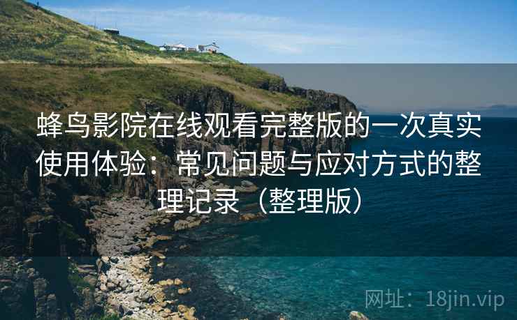 蜂鸟影院在线观看完整版的一次真实使用体验：常见问题与应对方式的整理记录（整理版）
