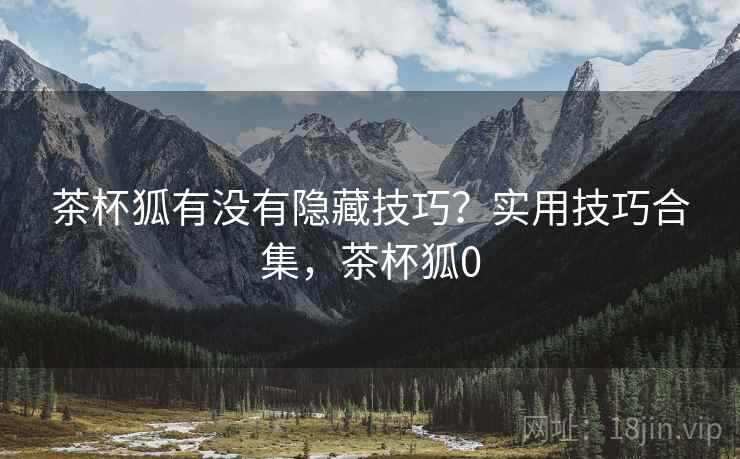 茶杯狐有没有隐藏技巧？实用技巧合集，茶杯狐0