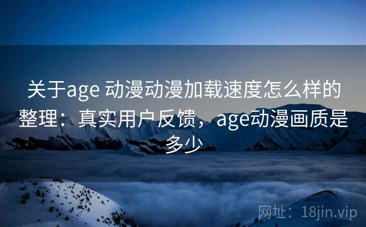 关于age 动漫动漫加载速度怎么样的整理：真实用户反馈，age动漫画质是多少