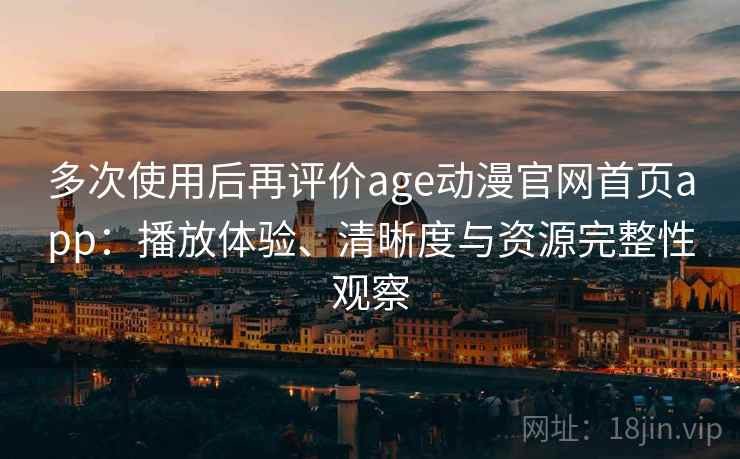 多次使用后再评价age动漫官网首页app：播放体验、清晰度与资源完整性观察
