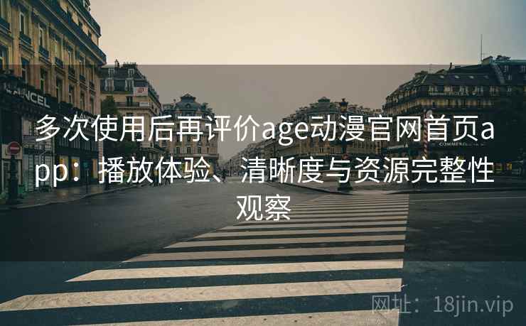 多次使用后再评价age动漫官网首页app：播放体验、清晰度与资源完整性观察