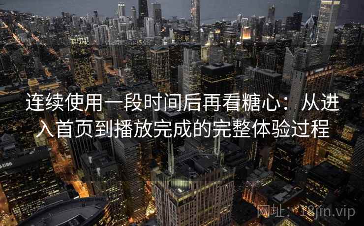 连续使用一段时间后再看糖心：从进入首页到播放完成的完整体验过程