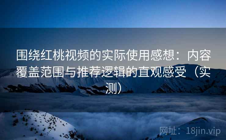 围绕红桃视频的实际使用感想：内容覆盖范围与推荐逻辑的直观感受（实测）