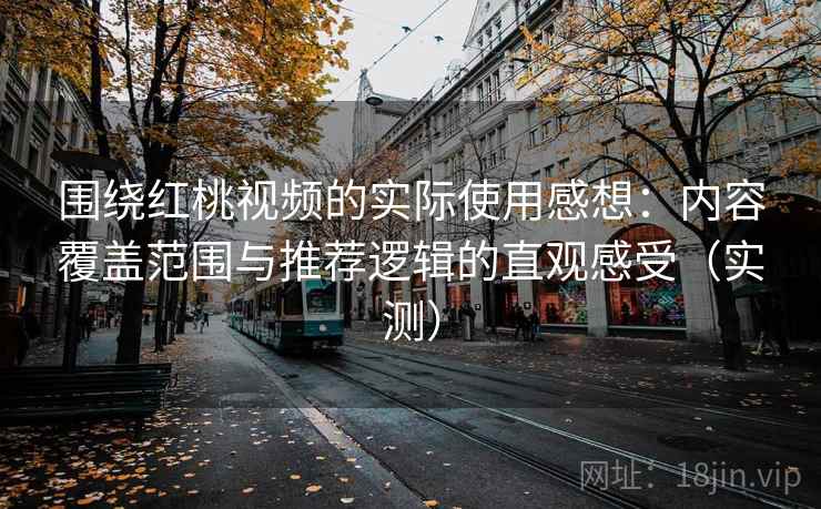 围绕红桃视频的实际使用感想：内容覆盖范围与推荐逻辑的直观感受（实测）