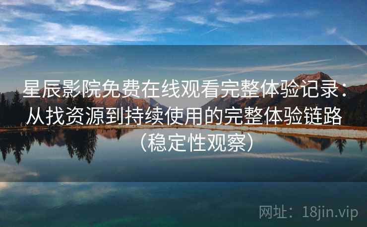 星辰影院免费在线观看完整体验记录：从找资源到持续使用的完整体验链路（稳定性观察）
