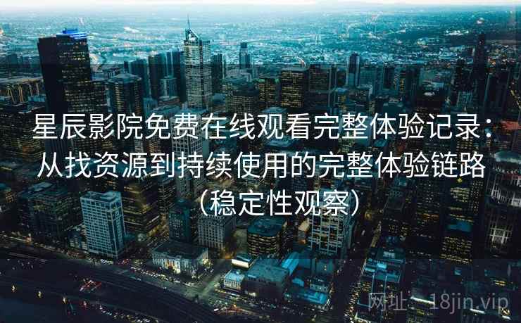 星辰影院免费在线观看完整体验记录：从找资源到持续使用的完整体验链路（稳定性观察）