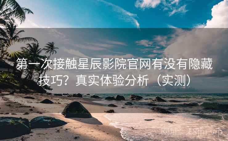 第一次接触星辰影院官网有没有隐藏技巧？真实体验分析（实测）