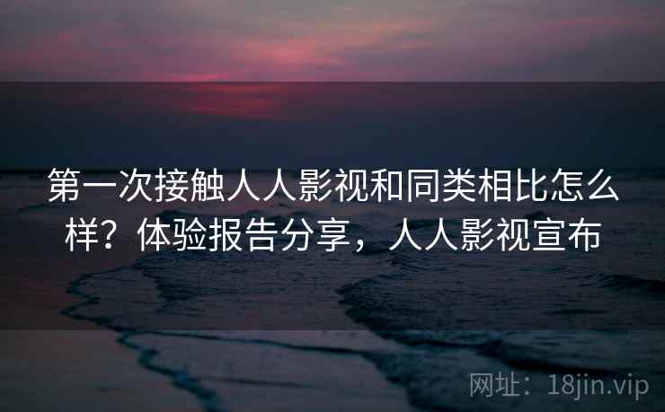 第一次接触人人影视和同类相比怎么样？体验报告分享，人人影视宣布