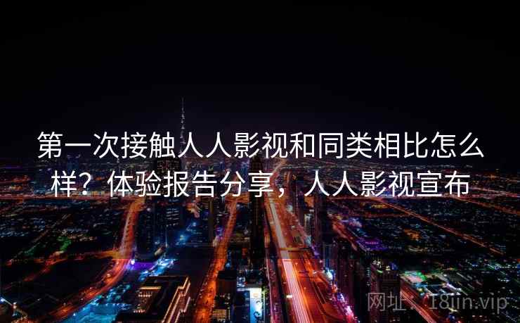 第一次接触人人影视和同类相比怎么样？体验报告分享，人人影视宣布