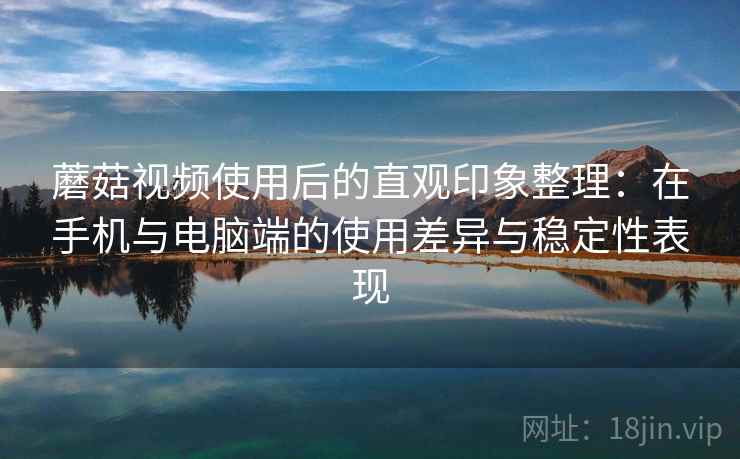 蘑菇视频使用后的直观印象整理：在手机与电脑端的使用差异与稳定性表现