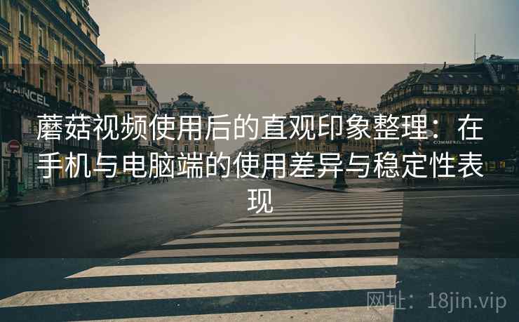蘑菇视频使用后的直观印象整理：在手机与电脑端的使用差异与稳定性表现