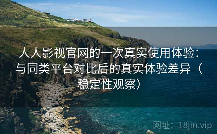 人人影视官网的一次真实使用体验：与同类平台对比后的真实体验差异（稳定性观察）