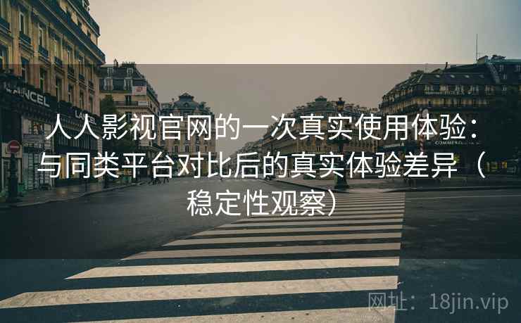 人人影视官网的一次真实使用体验：与同类平台对比后的真实体验差异（稳定性观察）