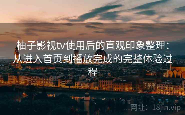 柚子影视tv使用后的直观印象整理：从进入首页到播放完成的完整体验过程