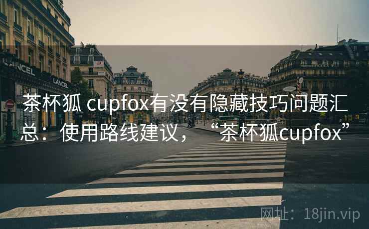 茶杯狐 cupfox有没有隐藏技巧问题汇总：使用路线建议，“茶杯狐cupfox”