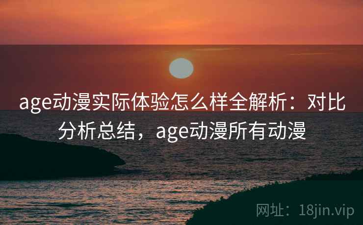 age动漫实际体验怎么样全解析：对比分析总结，age动漫所有动漫