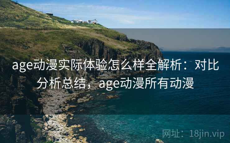 age动漫实际体验怎么样全解析：对比分析总结，age动漫所有动漫