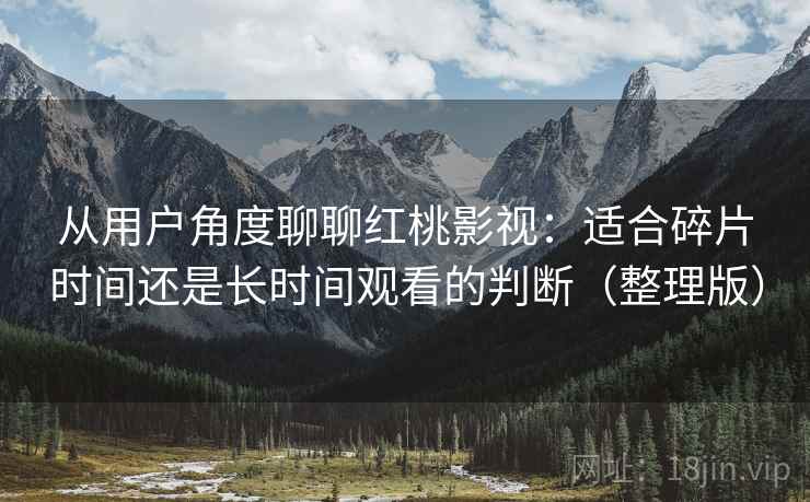 从用户角度聊聊红桃影视：适合碎片时间还是长时间观看的判断（整理版）