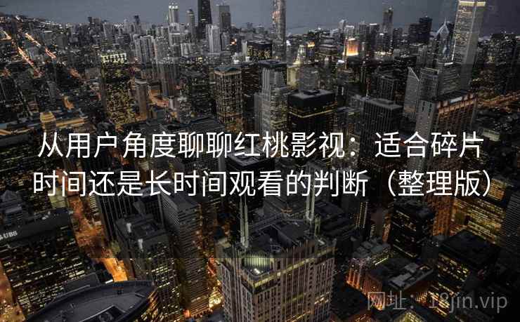 从用户角度聊聊红桃影视：适合碎片时间还是长时间观看的判断（整理版）