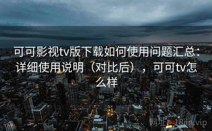 可可影视tv版下载如何使用问题汇总：详细使用说明（对比后），可可tv怎么样
