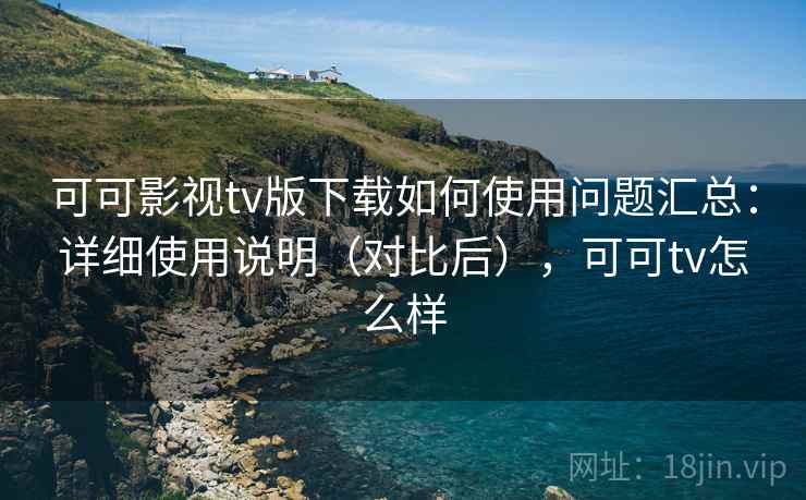 可可影视tv版下载如何使用问题汇总：详细使用说明（对比后），可可tv怎么样