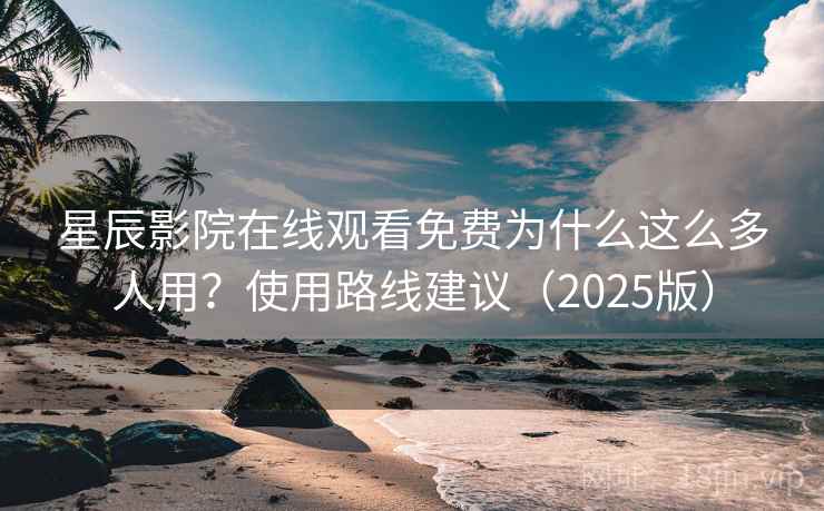 星辰影院在线观看免费为什么这么多人用？使用路线建议（2025版）