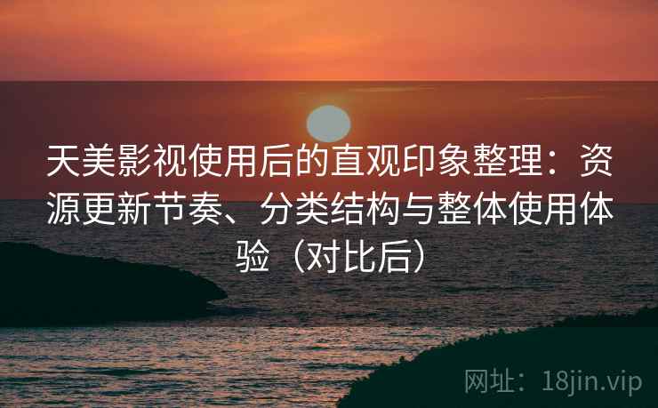 天美影视使用后的直观印象整理：资源更新节奏、分类结构与整体使用体验（对比后）