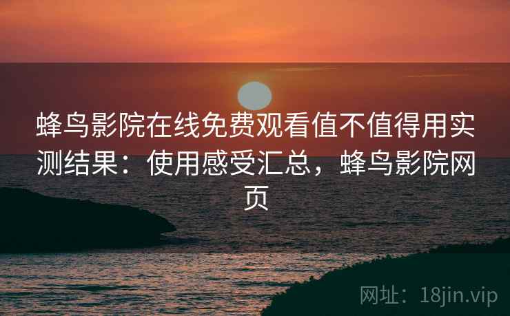 蜂鸟影院在线免费观看值不值得用实测结果：使用感受汇总，蜂鸟影院网页