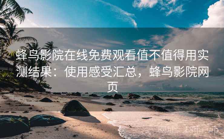 蜂鸟影院在线免费观看值不值得用实测结果：使用感受汇总，蜂鸟影院网页