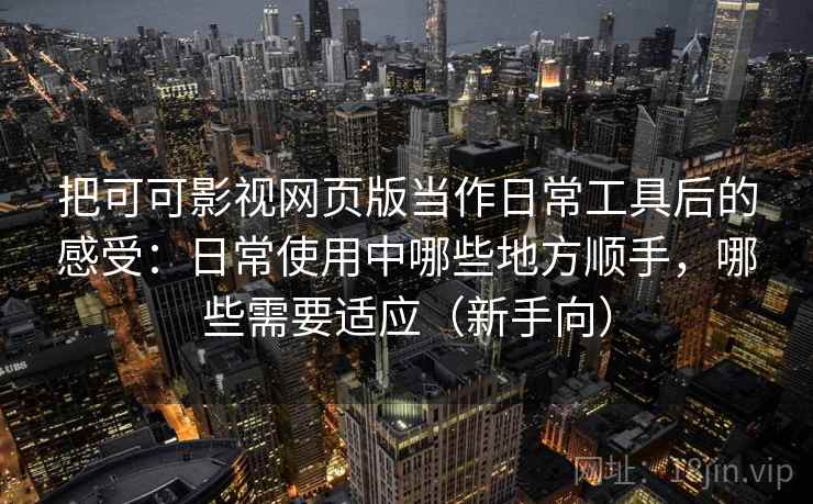 把可可影视网页版当作日常工具后的感受：日常使用中哪些地方顺手，哪些需要适应（新手向）