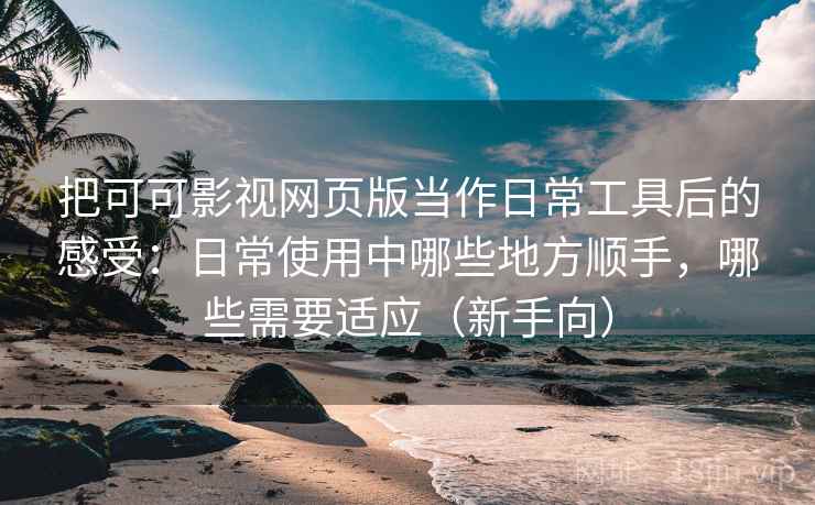 把可可影视网页版当作日常工具后的感受：日常使用中哪些地方顺手，哪些需要适应（新手向）