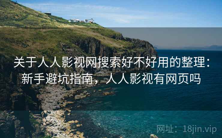 关于人人影视网搜索好不好用的整理：新手避坑指南，人人影视有网页吗